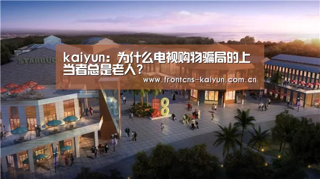 kaiyun:为什么电视购物骗局的上当者总是老人?(图2) 开云体育入口