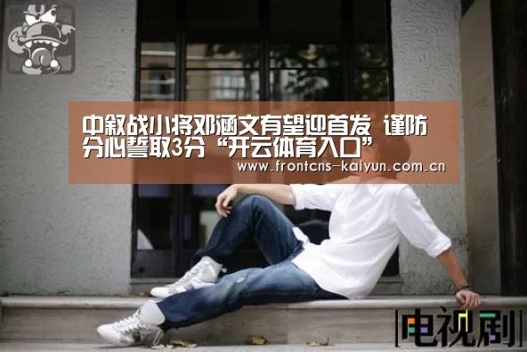 中叙战小将邓涵文有望迎首发 谨防分心誓取3分“开云体育入口”(图2) 开云体育下载