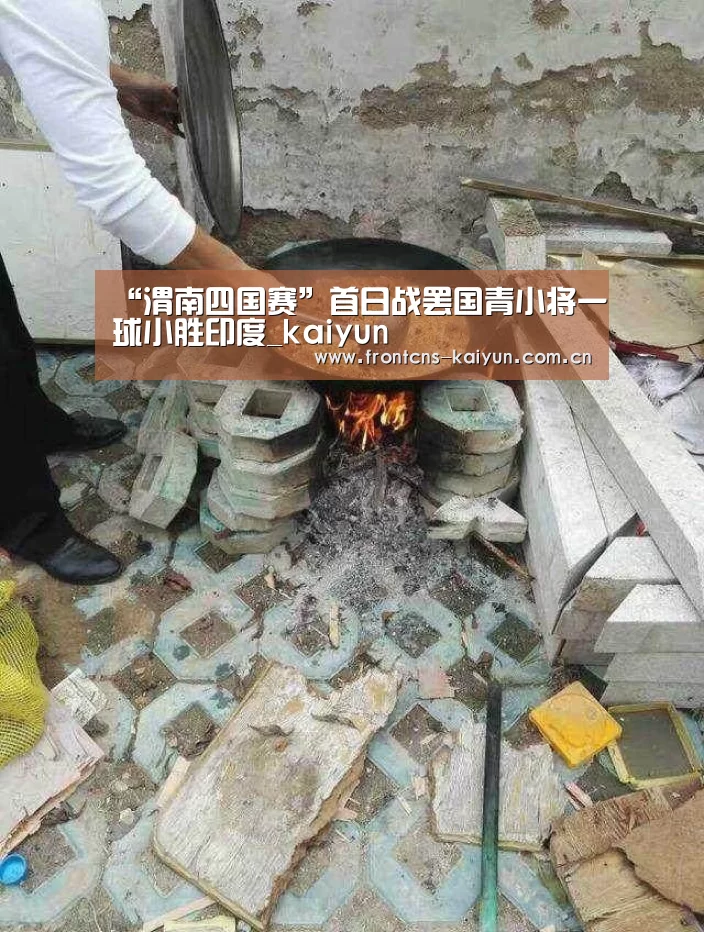 “渭南四国赛”首日战罢国青小将一球小胜印度_kaiyun(图1) 开云体育入口