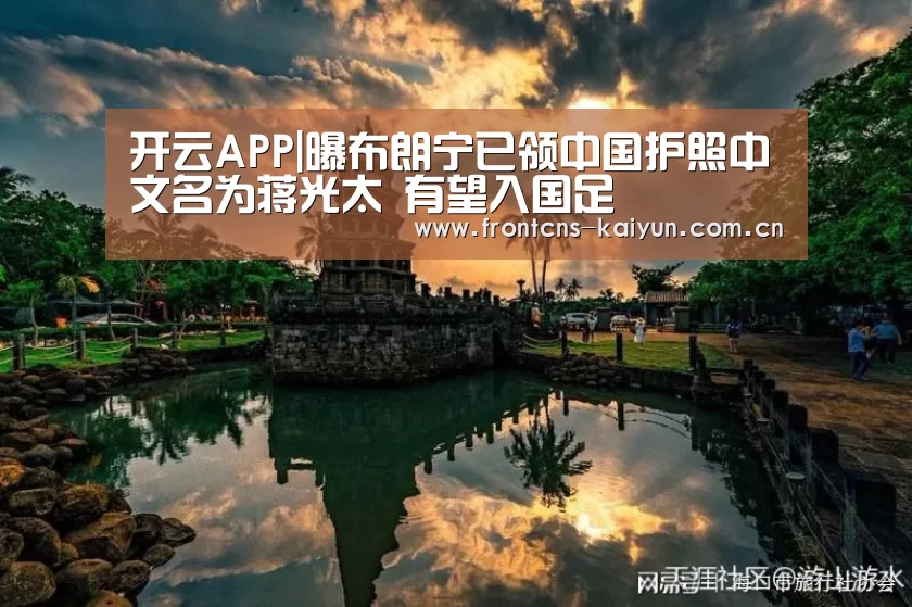 开云APP|曝布朗宁已领中国护照中文名为蒋光太 有望入国足(图1) 开云官网