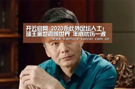 开云官网_2020永此外足坛人士:球王离世震惊世界 年底忧伤一波接一波(图2) 开云官网_2020永此外足坛人士:球王离世震惊世界 年底忧伤一波接一波(图2)