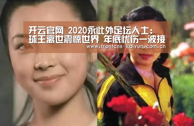 开云官网_2020永此外足坛人士:球王离世震惊世界 年底忧伤一波接一波(图1) 开云官网_2020永此外足坛人士:球王离世震惊世界 年底忧伤一波接一波(图1)