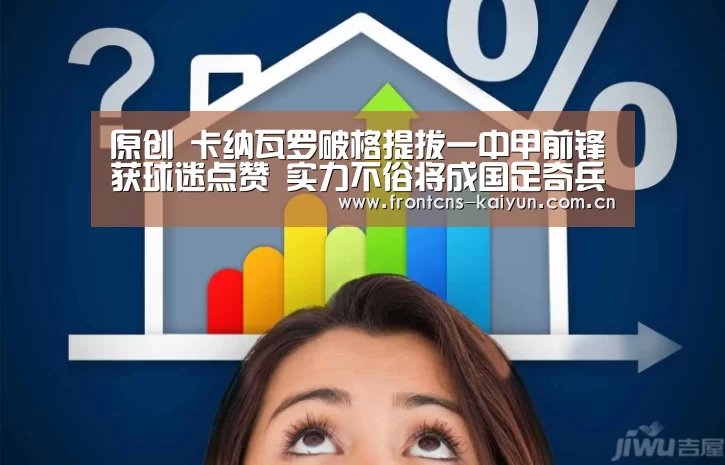 原创 卡纳瓦罗破格提拔一中甲前锋获球迷点赞 实力不俗将成国足奇兵-开云官网(图1) 开云官网